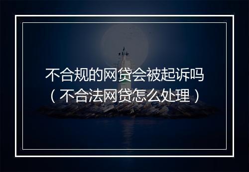 不合规的网贷会被起诉吗（不合法网贷怎么处理）