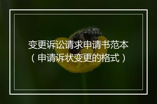 变更诉讼请求申请书范本（申请诉状变更的格式）