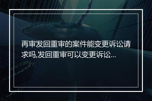 再审发回重审的案件能变更诉讼请求吗,发回重审可以变更诉讼请求