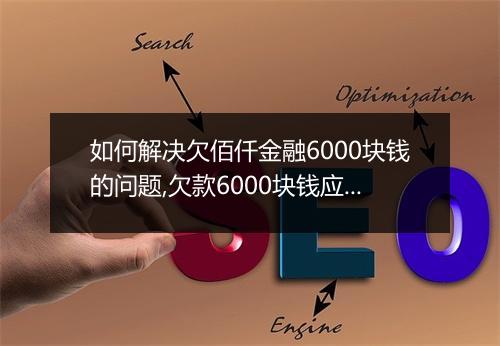 如何解决欠佰仟金融6000块钱的问题,欠款6000块钱应该如何处理