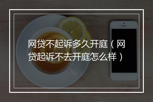 网贷不起诉多久开庭（网贷起诉不去开庭怎么样）