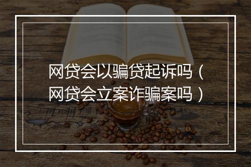 网贷会以骗贷起诉吗（网贷会立案诈骗案吗）