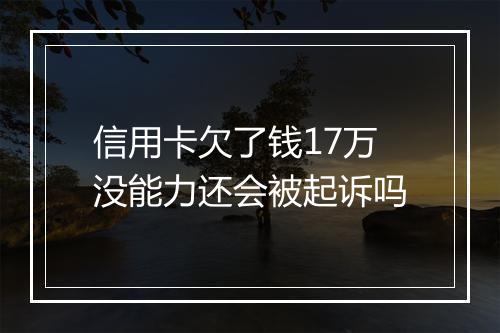 信用卡欠了钱17万没能力还会被起诉吗
