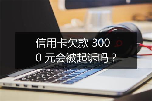 信用卡欠款 3000 元会被起诉吗？