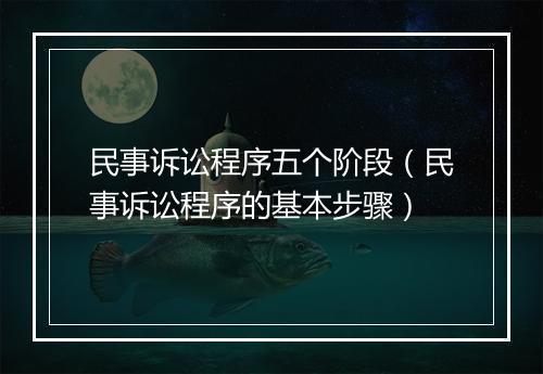 民事诉讼程序五个阶段（民事诉讼程序的基本步骤）