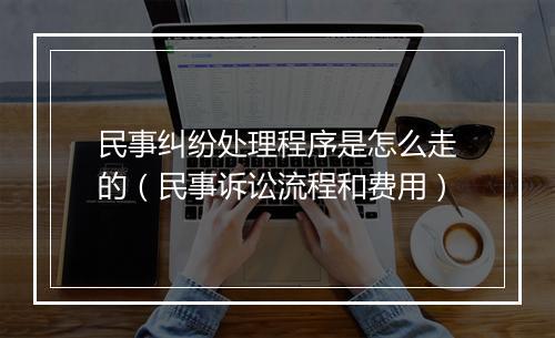 民事纠纷处理程序是怎么走的（民事诉讼流程和费用）