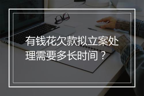 有钱花欠款拟立案处理需要多长时间？