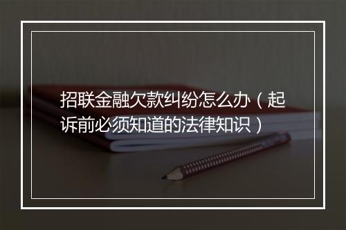 招联金融欠款纠纷怎么办（起诉前必须知道的法律知识）