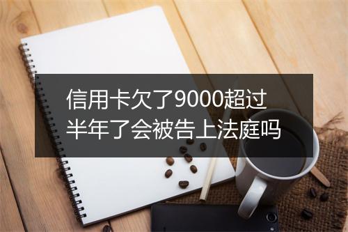 信用卡欠了9000超过半年了会被告上法庭吗
