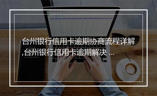 台州银行信用卡逾期协商流程详解,台州银行信用卡逾期解决 推荐