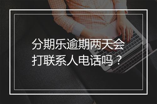 分期乐逾期两天会打联系人电话吗？