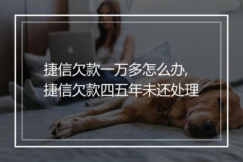捷信欠款一万多怎么办,捷信欠款四五年未还处理