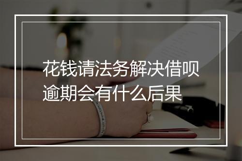 花钱请法务解决借呗逾期会有什么后果