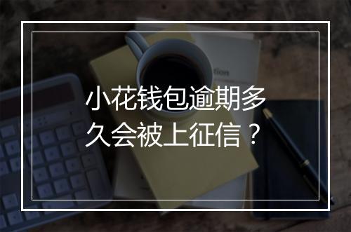 小花钱包逾期多久会被上征信？