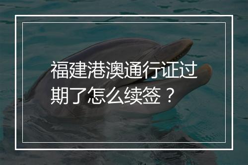 福建港澳通行证过期了怎么续签？