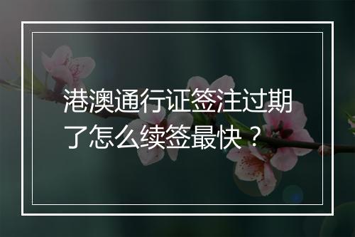 港澳通行证签注过期了怎么续签最快？