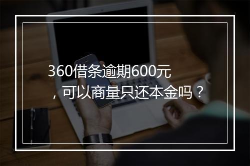 360借条逾期600元，可以商量只还本金吗？