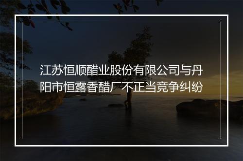 江苏恒顺醋业股份有限公司与丹阳市恒露香醋厂不正当竞争纠纷