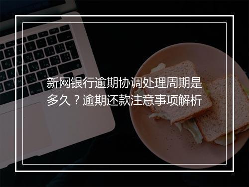 新网银行逾期协调处理周期是多久？逾期还款注意事项解析