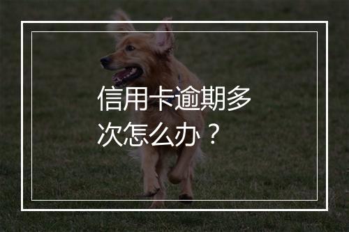 信用卡逾期多次怎么办？