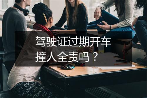 驾驶证过期开车撞人全责吗？