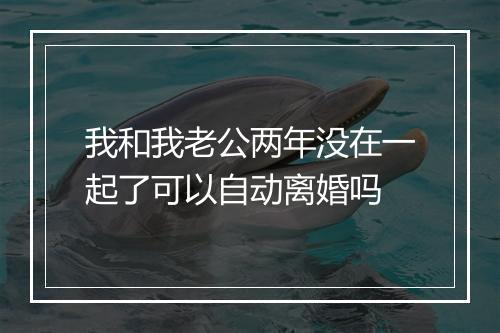 我和我老公两年没在一起了可以自动离婚吗