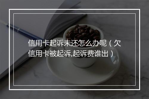 信用卡起诉未还怎么办呢（欠信用卡被起诉,起诉费谁出）