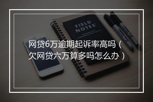 网贷6万逾期起诉率高吗（欠网贷六万算多吗怎么办）
