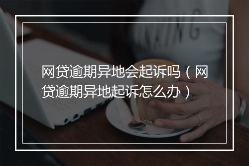 网贷逾期异地会起诉吗（网贷逾期异地起诉怎么办）