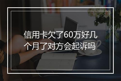信用卡欠了60万好几个月了对方会起诉吗