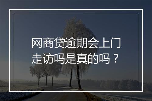 网商贷逾期会上门走访吗是真的吗？