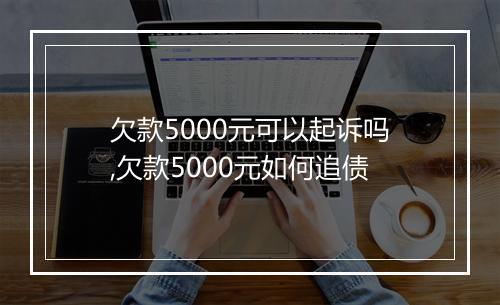 欠款5000元可以起诉吗,欠款5000元如何追债