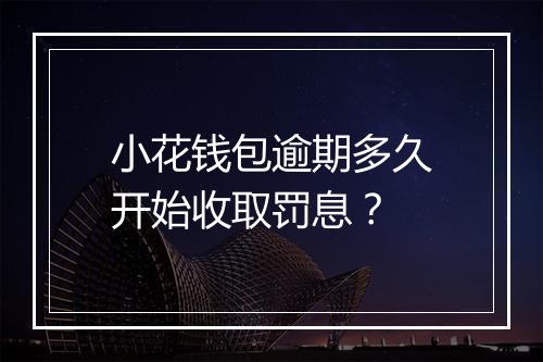 小花钱包逾期多久开始收取罚息？