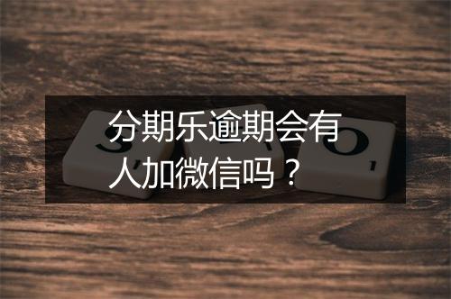 分期乐逾期会有人加微信吗？