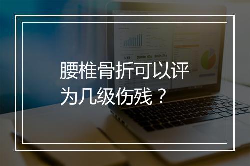 腰椎骨折可以评为几级伤残？