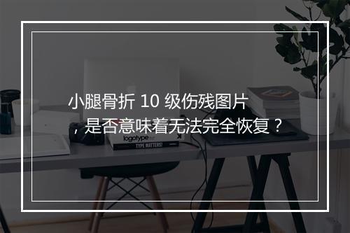 小腿骨折 10 级伤残图片，是否意味着无法完全恢复？