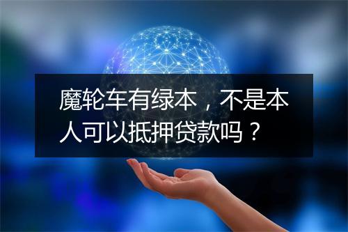 魔轮车有绿本，不是本人可以抵押贷款吗？