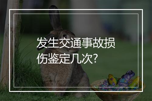 发生交通事故损伤鉴定几次?