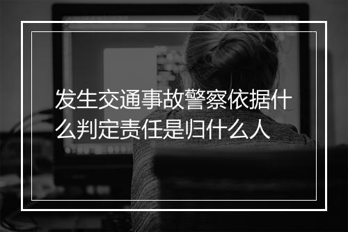 发生交通事故警察依据什么判定责任是归什么人
