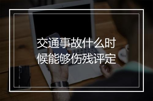 交通事故什么时候能够伤残评定
