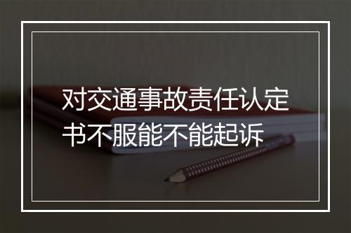 对交通事故责任认定书不服能不能起诉