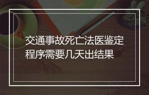 交通事故死亡法医鉴定程序需要几天出结果