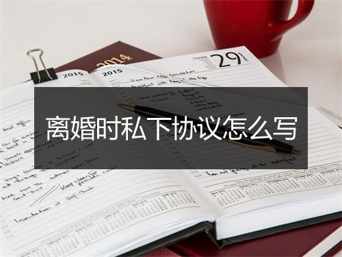 离婚时私下协议怎么写
