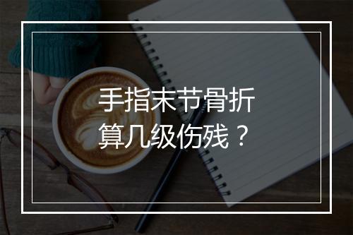 手指末节骨折算几级伤残？