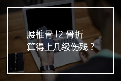 腰椎骨 l2 骨折算得上几级伤残？