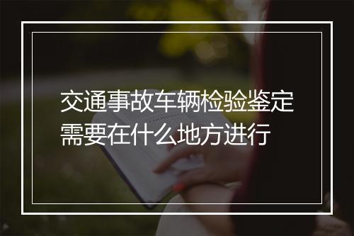 交通事故车辆检验鉴定需要在什么地方进行