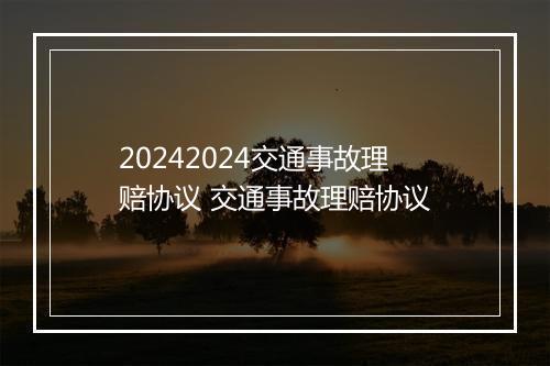 20242024交通事故理赔协议 交通事故理赔协议