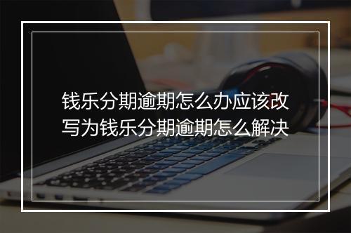 钱乐分期逾期怎么办应该改写为钱乐分期逾期怎么解决