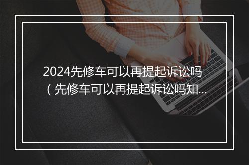 2024先修车可以再提起诉讼吗（先修车可以再提起诉讼吗知乎）