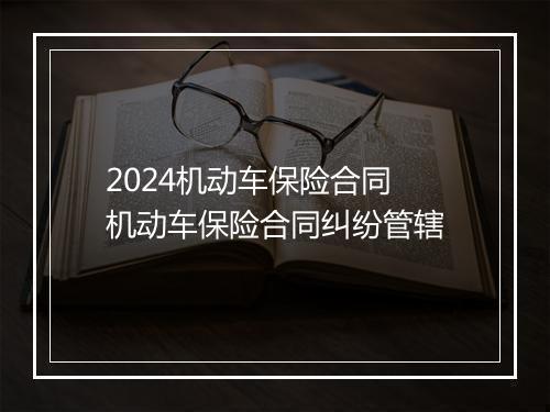 2024机动车保险合同 机动车保险合同纠纷管辖